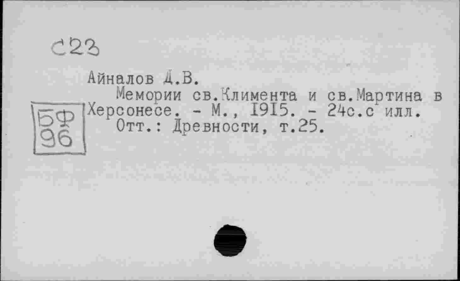 ﻿Айналов Д.В.
Мемории св.Климента и св
р-ф Херсонесе. - М., 1915. -Отт.: Древности, т.25.
Мартина в .С ИЛЛ.